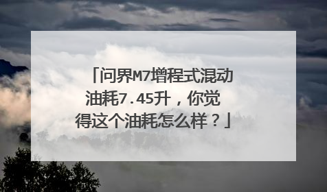 问界M7增程式混动油耗7.45升，你觉得这个油耗怎么样？