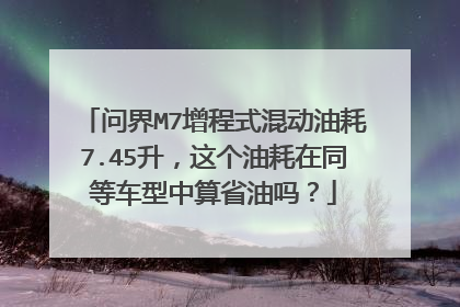 问界M7增程式混动油耗7.45升，这个油耗在同等车型中算省油吗？