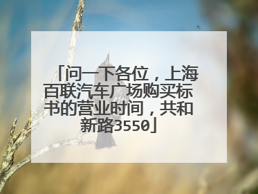 问一下各位，上海百联汽车广场购买标书的营业时间，共和新路3550