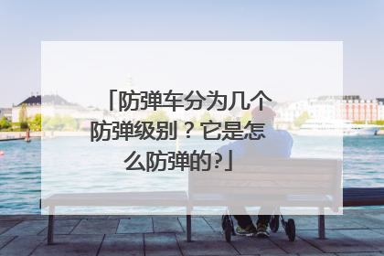 防弹车分为几个防弹级别？它是怎么防弹的?