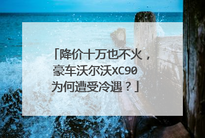 降价十万也不火，豪车沃尔沃XC90为何遭受冷遇？
