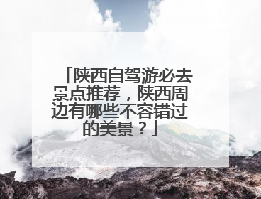 陕西自驾游必去景点推荐，陕西周边有哪些不容错过的美景？
