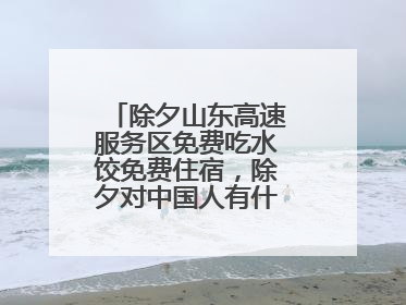 除夕山东高速服务区免费吃水饺免费住宿，除夕对中国人有什么特殊含义？