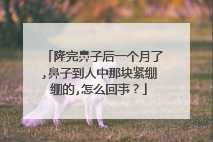 隆完鼻子后一个月了,鼻子到人中那块紧绷绷的,怎么回事？