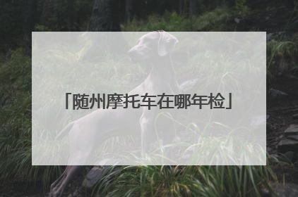 随州摩托车在哪年检