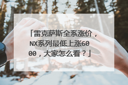 雷克萨斯全系涨价，NX系列最低上涨6000，大家怎么看？