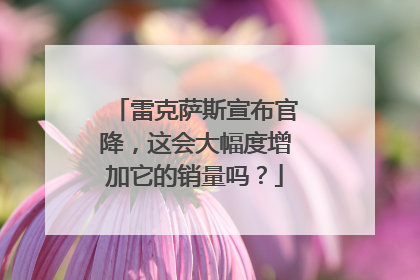 雷克萨斯宣布官降，这会大幅度增加它的销量吗？