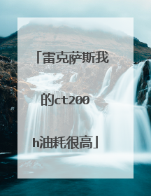 雷克萨斯我的ct200h油耗很高