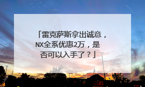 雷克萨斯拿出诚意，NX全系优惠2万，是否可以入手了？