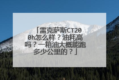 雷克萨斯CT200h怎么样？油耗高吗？一箱油大概能跑多少公里的？