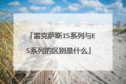雷克萨斯IS系列与ES系列的区别是什么
