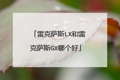 雷克萨斯LX和雷克萨斯GX哪个好