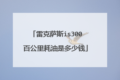 雷克萨斯is300 百公里耗油是多少钱