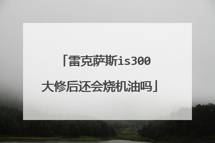 雷克萨斯is300大修后还会烧机油吗