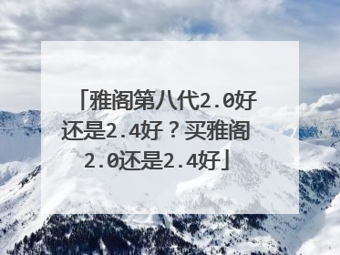 雅阁第八代2.0好还是2.4好？买雅阁2.0还是2.4好