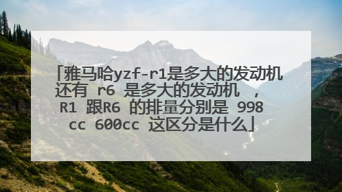 雅马哈yzf-r1是多大的发动机 还有 r6 是多大的发动机 ， R1 跟R6 的排量分别是 998cc 600cc 这区分是什么