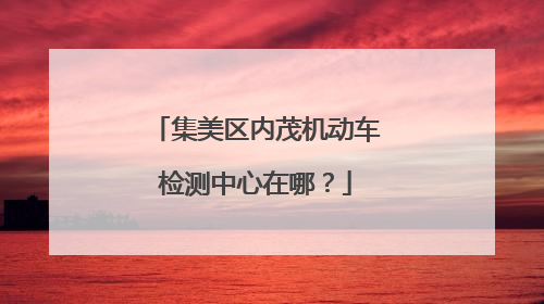 集美区内茂机动车检测中心在哪？