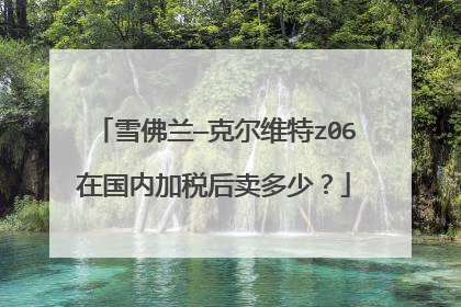 雪佛兰—克尔维特z06在国内加税后卖多少？