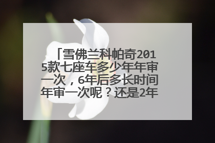 雪佛兰科帕奇2015款七座车多少年年审一次，6年后多长时间年审一次呢？还是2年审一次呢？