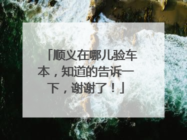 顺义在哪儿验车本，知道的告诉一下，谢谢了！