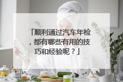 顺利通过汽车年检，都有哪些有用的技巧和经验呢？