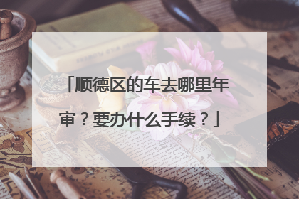 顺德区的车去哪里年审？要办什么手续？