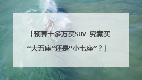 预算十多万买SUV 究竟买“大五座”还是“小七座”？