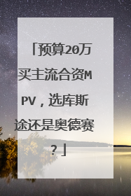 预算20万买主流合资MPV，选库斯途还是奥德赛？