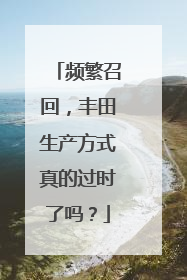 频繁召回，丰田生产方式真的过时了吗？