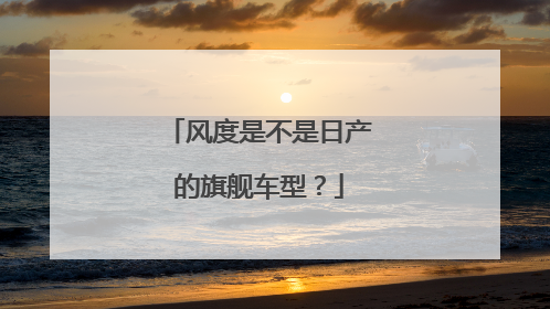 风度是不是日产的旗舰车型？