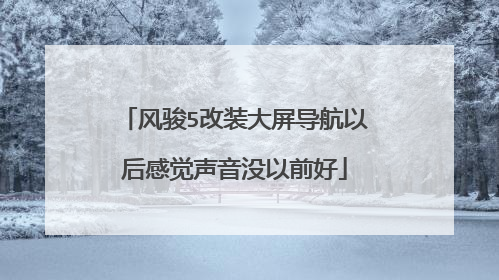 风骏5改装大屏导航以后感觉声音没以前好