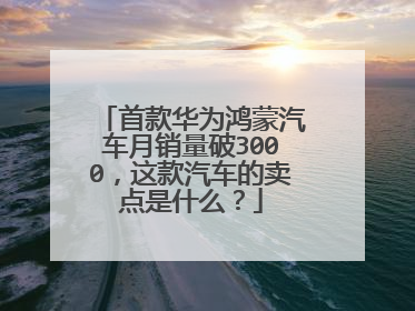 首款华为鸿蒙汽车月销量破3000，这款汽车的卖点是什么？