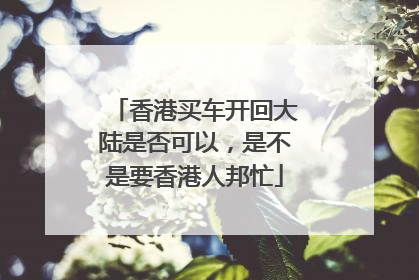 香港买车开回大陆是否可以，是不是要香港人邦忙