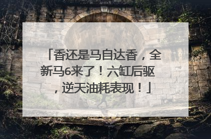 香还是马自达香，全新马6来了！六缸后驱，逆天油耗表现！
