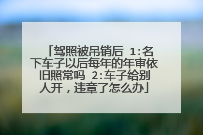 驾照被吊销后 1:名下车子以后每年的年审依旧照常吗 2:车子给别人开，违章了怎么办