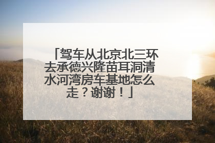驾车从北京北三环去承德兴隆苗耳洞清水河湾房车基地怎么走？谢谢！