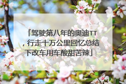 驾驶第八年的奥迪TT，行走十万公里回忆总结下改车用车酸甜苦辣