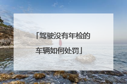 驾驶没有年检的车辆如何处罚