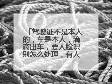 驾驶证不是本人的，车是本人，滴滴出车，要人脸识别怎么处理，有人知道吗