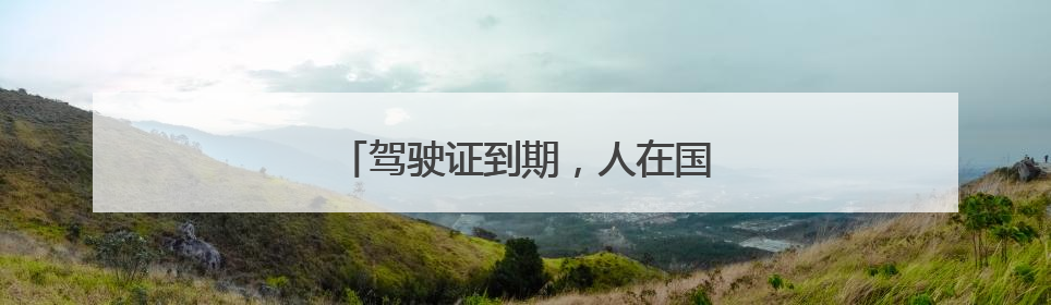 驾驶证到期，人在国外驾驶证年审怎么办