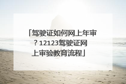 驾驶证如何网上年审？12123驾驶证网上审验教育流程