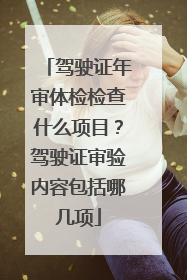 驾驶证年审体检检查什么项目？驾驶证审验内容包括哪几项