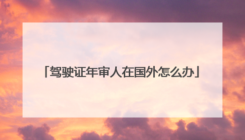 驾驶证年审人在国外怎么办