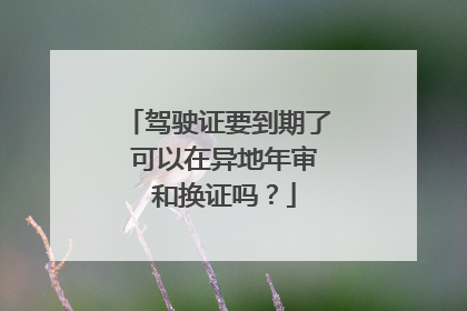 驾驶证要到期了 可以在异地年审 和换证吗？