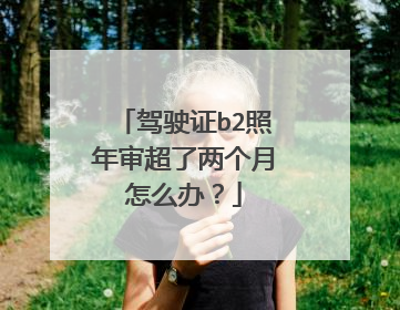 驾驶证b2照年审超了两个月怎么办？
