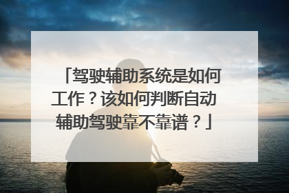 驾驶辅助系统是如何工作？该如何判断自动辅助驾驶靠不靠谱？