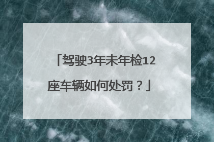 驾驶3年未年检12座车辆如何处罚？