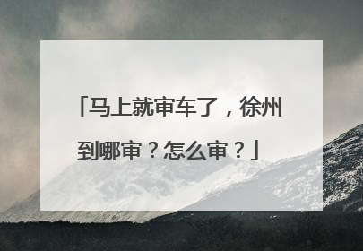 马上就审车了，徐州到哪审？怎么审？