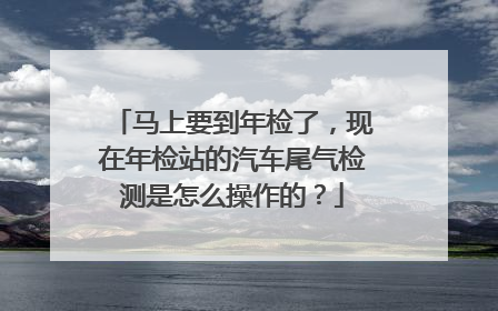 马上要到年检了，现在年检站的汽车尾气检测是怎么操作的？