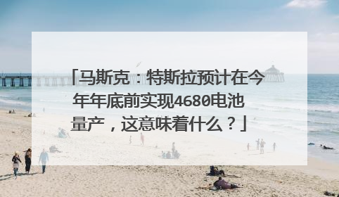 马斯克：特斯拉预计在今年年底前实现4680电池量产，这意味着什么？